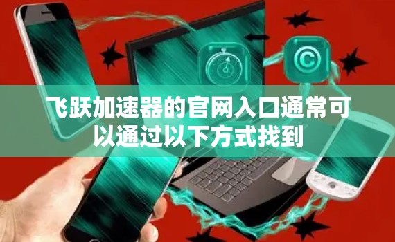 飞跃加速器的官网入口通常可以通过以下方式找到 飞跃加速器的官网入口通常可以通过以下方式找到