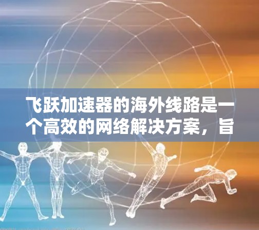 飞跃加速器的海外线路是一个高效的网络解决方案,旨在提升用户体验,特别是在国际数据传输中。以下是对飞跃加速器海外线路的详细分析 飞跃加速器的海外线路是一个高效的网络解决方案,旨在提升用户体验,特别是在国际数据传输中。以下是对飞跃加速器海外线路的详细分析