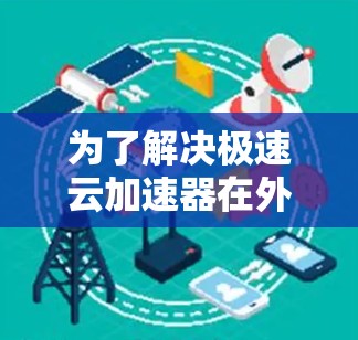为了解决极速云加速器在外网访问中的性能问题,可以按照以下步骤进行优化和排查 为了解决极速云加速器在外网访问中的性能问题,可以按照以下步骤进行优化和排查