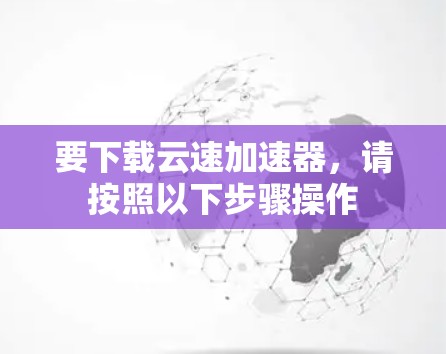 要下载云速加速器,请按照以下步骤操作 要下载云速加速器,请按照以下步骤操作