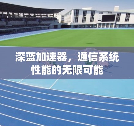 深蓝加速器,通信系统性能的无限可能 深蓝加速器,通信系统性能的无限可能