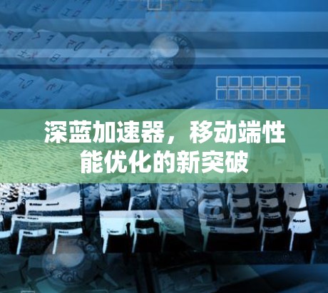 深蓝加速器,移动端性能优化的新突破 深蓝加速器,移动端性能优化的新突破