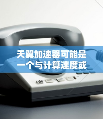 天翼加速器可能是一个与计算速度或数据处理相关的软件或工具。如果你正在寻找这个工具的下载链接或相关信息，建议通过以下途径获取
