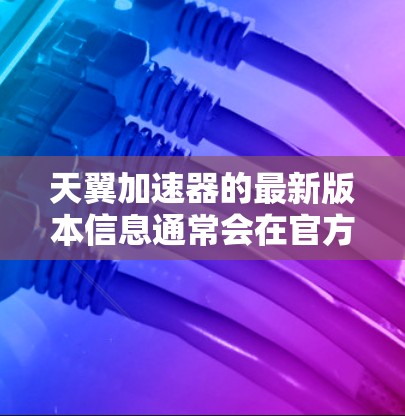 天翼加速器的最新版本信息通常会在官方网站或相关软件商店中发布。如果你正在寻找天翼加速器的最新版本,请确保你从官方渠道获取最新信息,以保证安全和兼容性 天翼加速器的最新版本信息通常会在官方网站或相关软件商店中发布。如果你正在寻找天翼加速器的最新版本,请确保你从官方渠道获取最新信息,以保证安全和兼容性