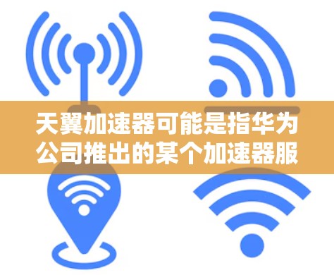 天翼加速器可能是指华为公司推出的某个加速器服务或应用程序。以下是一些可能相关的信息和建议 天翼加速器可能是指华为公司推出的某个加速器服务或应用程序。以下是一些可能相关的信息和建议