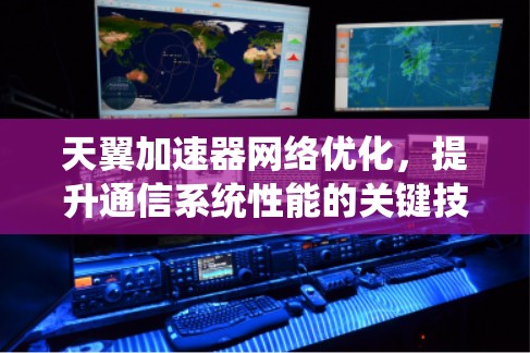 天翼加速器网络优化,提升通信系统性能的关键技术 天翼加速器网络优化,提升通信系统性能的关键技术