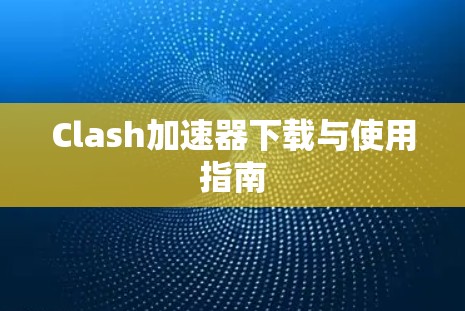Clash加速器下载与使用指南 Clash加速器下载与使用指南