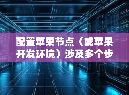 配置苹果节点(或苹果开发环境)涉及多个步骤,以下是详细的分步教程 配置苹果节点(或苹果开发环境)涉及多个步骤,以下是详细的分步教程