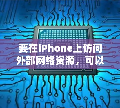 要在iPhone上访问外部网络资源,可以通过以下几种方法实现 要在iPhone上访问外部网络资源,可以通过以下几种方法实现