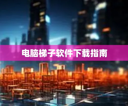 电脑梯子软件下载指南 电脑梯子软件下载指南