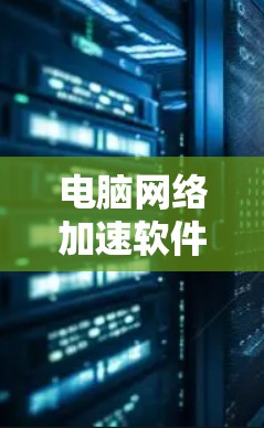 电脑网络加速软件,优化数据传输效率的关键技术 电脑网络加速软件,优化数据传输效率的关键技术