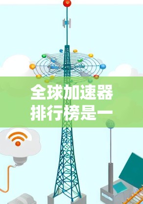 全球加速器排行榜是一个复杂的评估任务,涉及多个因素,包括性能、价格、市场反馈和用户需求。以下是一个初步的排行榜,基于公开信息和市场反馈,尽量涵盖各大品牌和型号 全球加速器排行榜是一个复杂的评估任务,涉及多个因素,包括性能、价格、市场反馈和用户需求。以下是一个初步的排行榜,基于公开信息和市场反馈,尽量涵盖各大品牌和型号