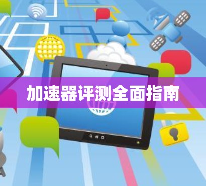 加速器评测全面指南 加速器评测全面指南