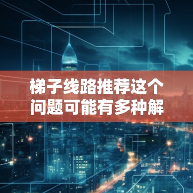 梯子线路推荐这个问题可能有多种解释,具体取决于你的需求和应用场景。以下是一些可能的解释和推荐 梯子线路推荐这个问题可能有多种解释,具体取决于你的需求和应用场景。以下是一些可能的解释和推荐