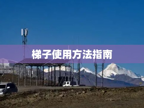 梯子使用方法指南 梯子使用方法指南