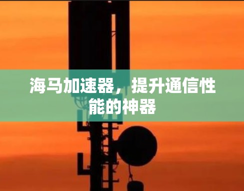 海马加速器,提升通信性能的神器 海马加速器,提升通信性能的神器