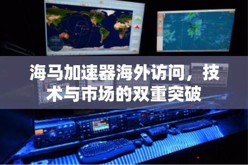 海马加速器海外访问,技术与市场的双重突破 海马加速器海外访问,技术与市场的双重突破