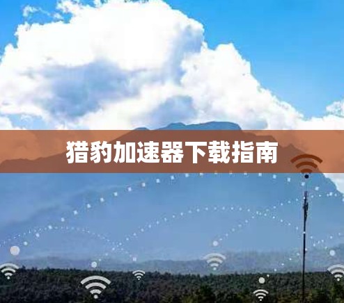 猎豹加速器下载指南 猎豹加速器下载指南