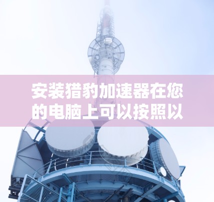 安装猎豹加速器在您的电脑上可以按照以下步骤进行 安装猎豹加速器在您的电脑上可以按照以下步骤进行