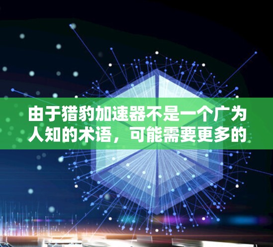 由于猎豹加速器不是一个广为人知的术语,可能需要更多的上下文来准确理解你的需求。如果你能提供更多关于猎豹加速器的具体信息,或者明确你想要实现的功能,我可以更好地帮助你找到合适的软件或工具 由于猎豹加速器不是一个广为人知的术语,可能需要更多的上下文来准确理解你的需求。如果你能提供更多关于猎豹加速器的具体信息,或者明确你想要实现的功能,我可以更好地帮助你找到合适的软件或工具