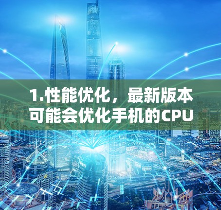 1.性能优化,最新版本可能会优化手机的CPU、GPU和内存管理,进一步提升手机的运行速度和游戏体验 1.性能优化,最新版本可能会优化手机的CPU、GPU和内存管理,进一步提升手机的运行速度和游戏体验