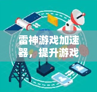 雷神游戏加速器,提升游戏性能与用户体验的关键 雷神游戏加速器,提升游戏性能与用户体验的关键
