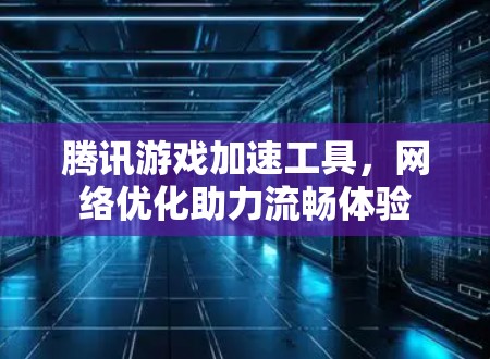 腾讯游戏加速工具,网络优化助力流畅体验 腾讯游戏加速工具,网络优化助力流畅体验