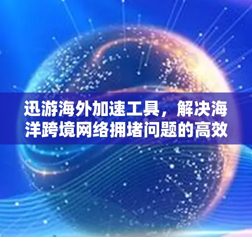 迅游海外加速工具,解决海洋跨境网络拥堵问题的高效解决方案 迅游海外加速工具,解决海洋跨境网络拥堵问题的高效解决方案