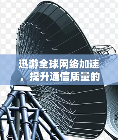 迅游全球网络加速,提升通信质量的关键技术 迅游全球网络加速,提升通信质量的关键技术