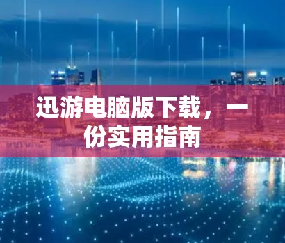 迅游电脑版下载,一份实用指南 迅游电脑版下载,一份实用指南