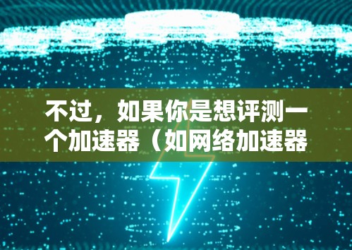 不过,如果你是想评测一个加速器(如网络加速器、应用加速器等)的体验,那么以下是一些常见的评测方法和要点 不过,如果你是想评测一个加速器(如网络加速器、应用加速器等)的体验,那么以下是一些常见的评测方法和要点