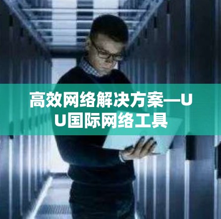 高效网络解决方案—UU国际网络工具 高效网络解决方案—UU国际网络工具