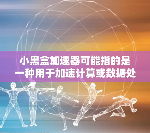 小黑盒加速器可能指的是一种用于加速计算或数据处理的工具或设备,具体名称和功能可能因不同的上下文而有所不同。如果你指的是某个特定的加速器软件或硬件,请提供更多的信息,以便我能够更好地帮助你 小黑盒加速器可能指的是一种用于加速计算或数据处理的工具或设备,具体名称和功能可能因不同的上下文而有所不同。如果你指的是某个特定的加速器软件或硬件,请提供更多的信息,以便我能够更好地帮助你