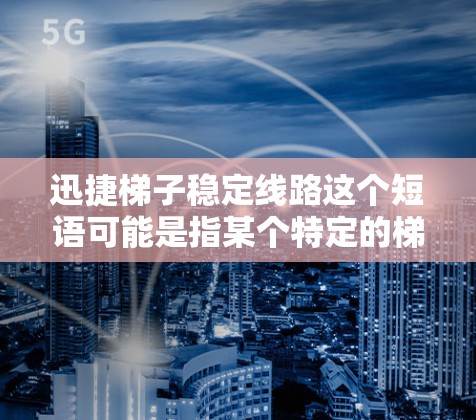 迅捷梯子稳定线路这个短语可能是指某个特定的梯子型号或品牌,具体指的是梯子的稳定性和线路的稳固性。如果你是在询问某个特定梯子的稳定性或线路问题,建议提供更多的背景信息,以便更准确地回答 迅捷梯子稳定线路这个短语可能是指某个特定的梯子型号或品牌,具体指的是梯子的稳定性和线路的稳固性。如果你是在询问某个特定梯子的稳定性或线路问题,建议提供更多的背景信息,以便更准确地回答