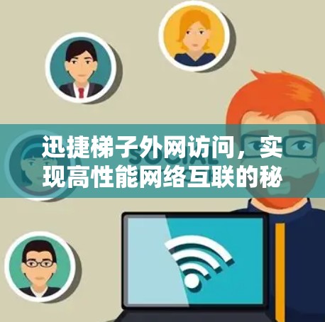迅捷梯子外网访问,实现高性能网络互联的秘密 迅捷梯子外网访问,实现高性能网络互联的秘密