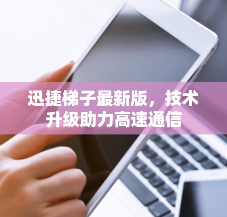 迅捷梯子最新版,技术升级助力高速通信 迅捷梯子最新版,技术升级助力高速通信