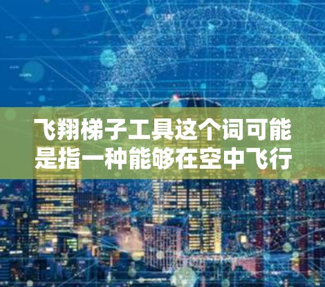 飞翔梯子工具这个词可能是指一种能够在空中飞行的梯子,通常用于科幻作品或未来科技设定中。这种工具在很多科幻故事中被描述为一种能够帮助人物攀登高处或在空中移动的设备,常常用于侦察、战斗或其他特殊任务 飞翔梯子工具这个词可能是指一种能够在空中飞行的梯子,通常用于科幻作品或未来科技设定中。这种工具在很多科幻故事中被描述为一种能够帮助人物攀登高处或在空中移动的设备,常常用于侦察、战斗或其他特殊任务
