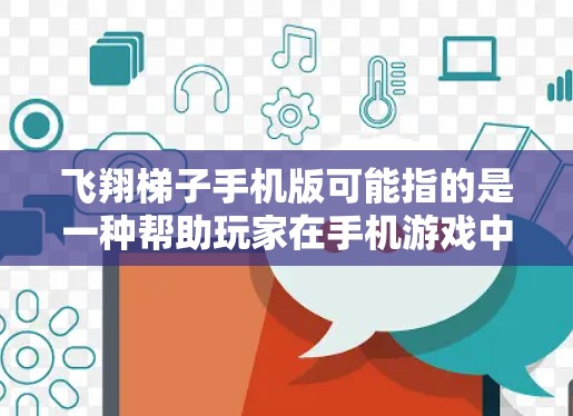 飞翔梯子手机版可能指的是一种帮助玩家在手机游戏中飞行的道具或工具。这个词汇可能源自某个特定的游戏或应用程序,具体含义可能因游戏而异。在没有更多上下文的情况下,以下是一些可能的解释 飞翔梯子手机版可能指的是一种帮助玩家在手机游戏中飞行的道具或工具。这个词汇可能源自某个特定的游戏或应用程序,具体含义可能因游戏而异。在没有更多上下文的情况下,以下是一些可能的解释