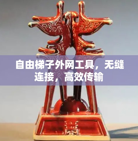 自由梯子外网工具,无缝连接,高效传输 自由梯子外网工具,无缝连接,高效传输
