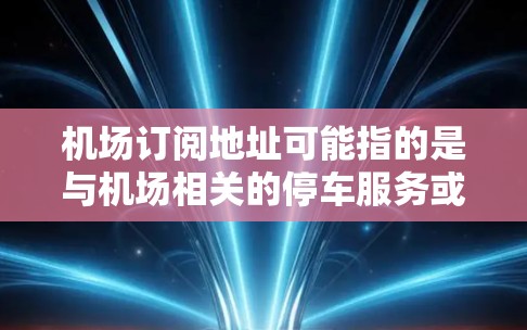 机场订阅地址可能指的是与机场相关的停车服务或租车服务的地址信息。如果你是想了解机场附近的停车点或租车服务的具体地址,以下是一些可能的信息 机场订阅地址可能指的是与机场相关的停车服务或租车服务的地址信息。如果你是想了解机场附近的停车点或租车服务的具体地址,以下是一些可能的信息