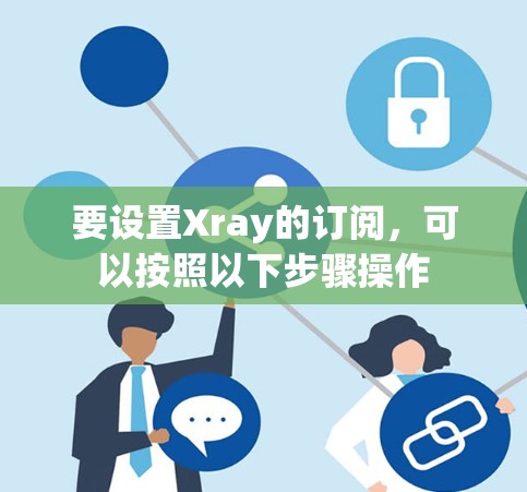 要设置Xray的订阅,可以按照以下步骤操作 要设置Xray的订阅,可以按照以下步骤操作