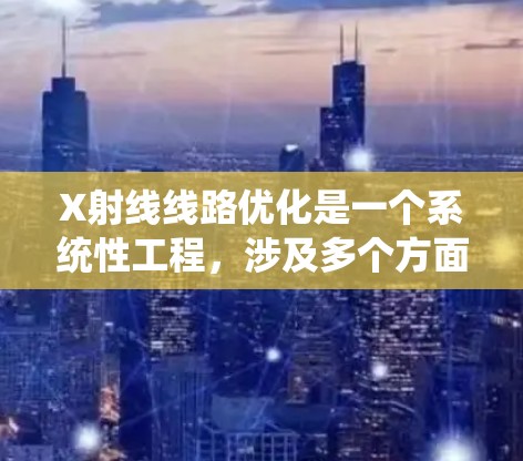 X射线线路优化是一个系统性工程,涉及多个方面的调整和优化,以提高成像质量和系统效率。以下是对该优化过程的总结和建议 X射线线路优化是一个系统性工程,涉及多个方面的调整和优化,以提高成像质量和系统效率。以下是对该优化过程的总结和建议