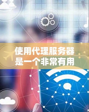使用代理服务器是一个非常有用的网络工具,可以帮助用户在多种情况下完成网络任务。以下是一步步的教程,指导您如何有效地使用代理服务器 使用代理服务器是一个非常有用的网络工具,可以帮助用户在多种情况下完成网络任务。以下是一步步的教程,指导您如何有效地使用代理服务器