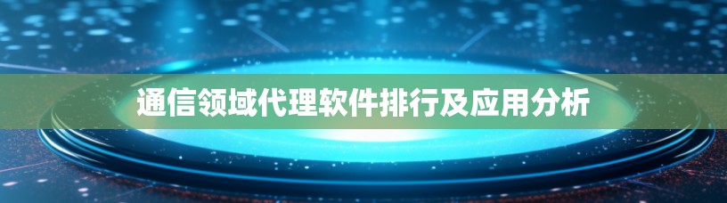 通信领域代理软件排行及应用分析 通信领域代理软件排行及应用分析