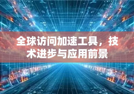 全球访问加速工具,技术进步与应用前景 全球访问加速工具,技术进步与应用前景