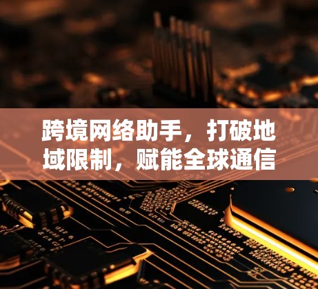 跨境网络助手,打破地域限制,赋能全球通信 跨境网络助手,打破地域限制,赋能全球通信