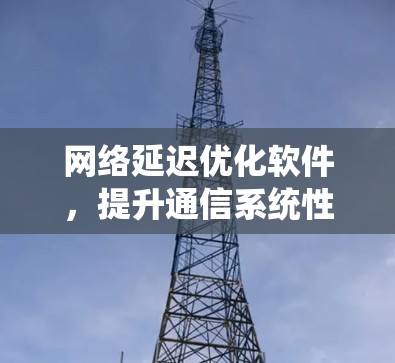 网络延迟优化软件,提升通信系统性能的关键技术 网络延迟优化软件,提升通信系统性能的关键技术