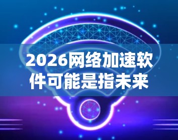 2026网络加速软件可能是指未来两年(从2024年到2026年)内的网络加速技术或解决方案。网络加速软件通常用于优化网络性能,提高数据传输速度和稳定性。以下是一些可能相关的软件或技术方向 2026网络加速软件可能是指未来两年(从2024年到2026年)内的网络加速技术或解决方案。网络加速软件通常用于优化网络性能,提高数据传输速度和稳定性。以下是一些可能相关的软件或技术方向