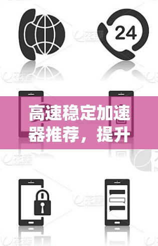 高速稳定加速器推荐,提升通信系统性能的关键技术 高速稳定加速器推荐,提升通信系统性能的关键技术