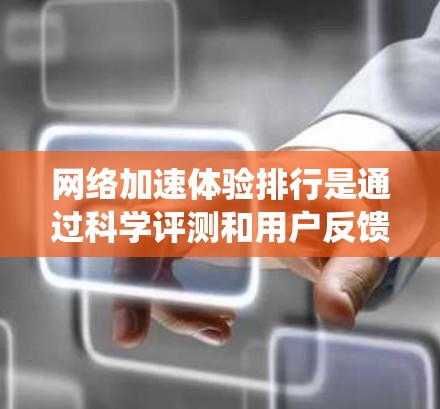网络加速体验排行是通过科学评测和用户反馈,系统化地评估互联网服务提供商的网络质量,帮助用户选择最佳服务。以下是网络加速体验排行的详细步骤和要点 网络加速体验排行是通过科学评测和用户反馈,系统化地评估互联网服务提供商的网络质量,帮助用户选择最佳服务。以下是网络加速体验排行的详细步骤和要点